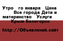  Утро 1-го января › Цена ­ 18 - Все города Дети и материнство » Услуги   . Крым,Белогорск